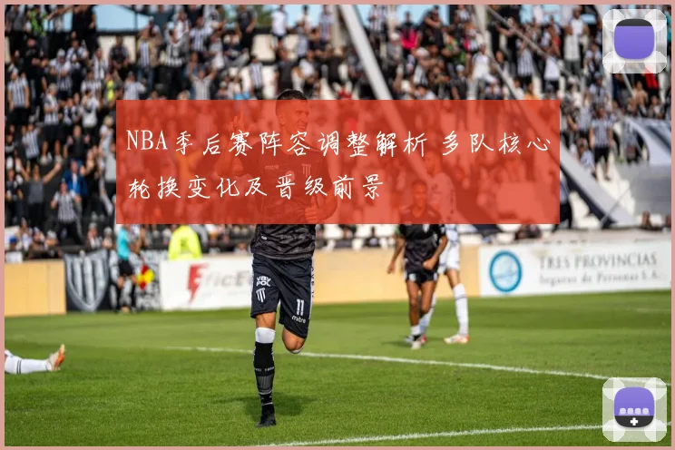 NBA季后赛阵容调整解析 多队核心轮换变化及晋级前景