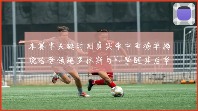 本赛季关键时刻真实命中率榜单揭晓哈登领跑罗林斯与VJ紧随其后华子位列第四